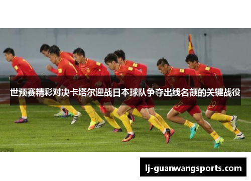 世预赛精彩对决卡塔尔迎战日本球队争夺出线名额的关键战役